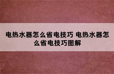 电热水器怎么省电技巧 电热水器怎么省电技巧图解